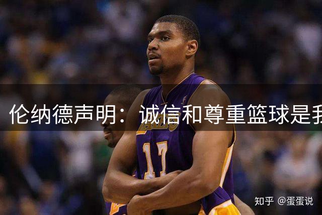 伦纳德声明：诚信和尊重篮球是我为人的根本，将承担全部责任